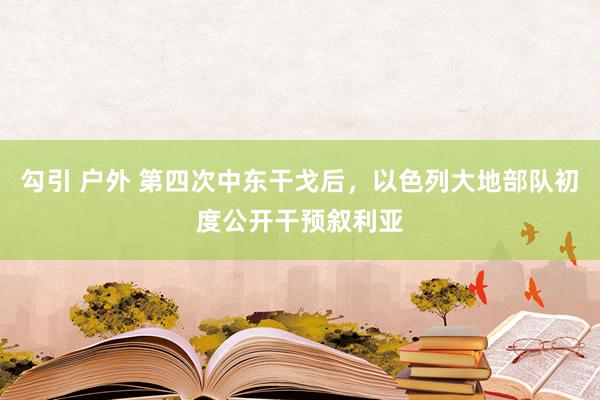 勾引 户外 第四次中东干戈后，以色列大地部队初度公开干预叙利亚