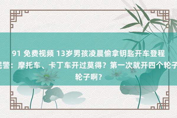 91 免费视频 13岁男孩凌晨偷拿钥匙开车登程，民警：摩托车、卡丁车开过莫得？第一次就开四个轮子啊？