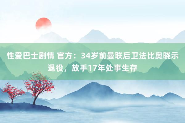 性爱巴士剧情 官方：34岁前曼联后卫法比奥晓示退役，放手17年处事生存