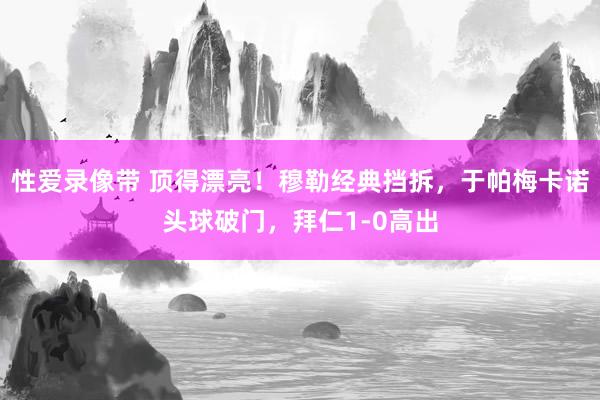 性爱录像带 顶得漂亮！穆勒经典挡拆，于帕梅卡诺头球破门，拜仁1-0高出