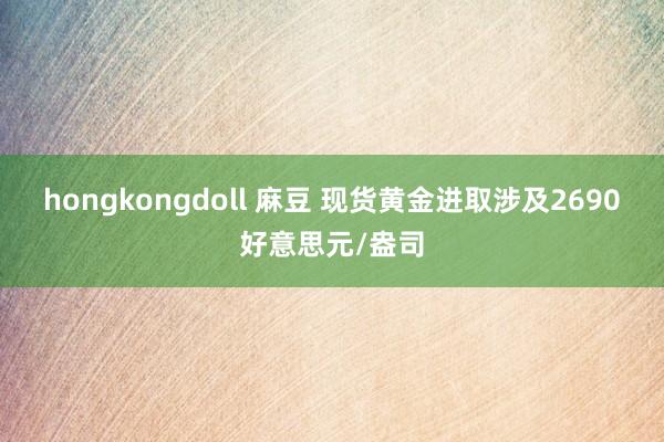 hongkongdoll 麻豆 现货黄金进取涉及2690好意思元/盎司