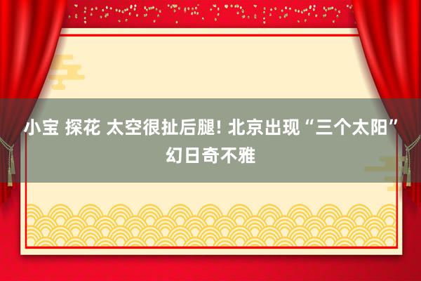 小宝 探花 太空很扯后腿! 北京出现“三个太阳”幻日奇不雅