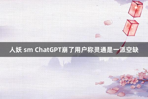 人妖 sm ChatGPT崩了用户称灵通是一派空缺