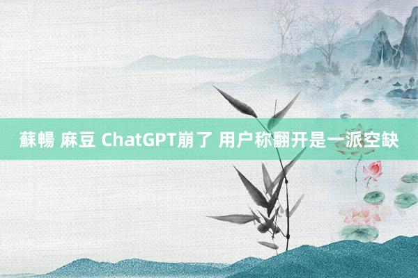 蘇暢 麻豆 ChatGPT崩了 用户称翻开是一派空缺