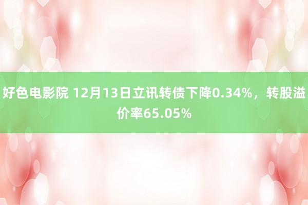 好色电影院 12月13日立讯转债下降0.34%，转股溢价率65.05%