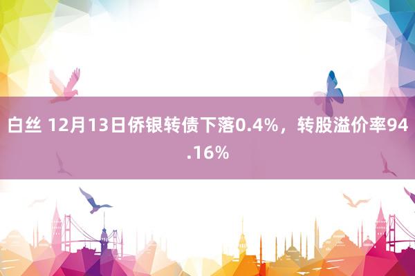 白丝 12月13日侨银转债下落0.4%，转股溢价率94.16%