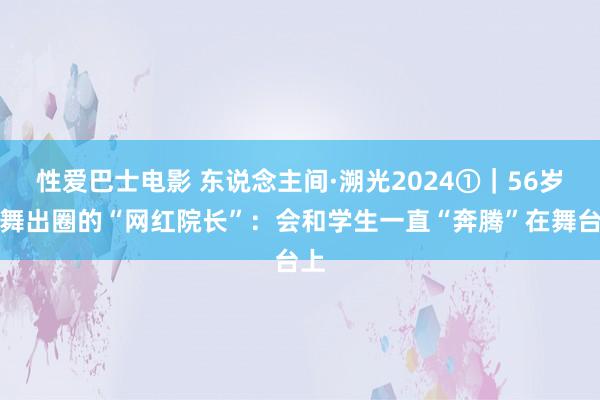 性爱巴士电影 东说念主间·溯光2024①｜56岁跳舞出圈的“网红院长”：会和学生一直“奔腾”在舞台上