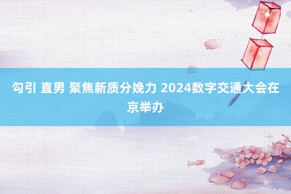 勾引 直男 聚焦新质分娩力 2024数字交通大会在京举办