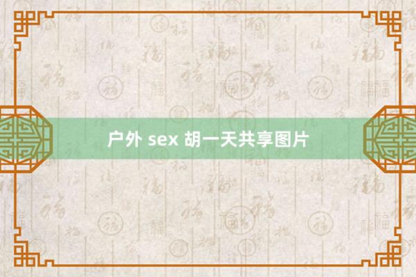 户外 sex 胡一天共享图片