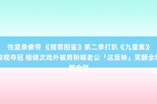 性爱录像带 《猎罪图鉴》第二季打趴《九重紫》收视夺冠 檀健次戏外被男粉喊老公「这反映」笑翻全网