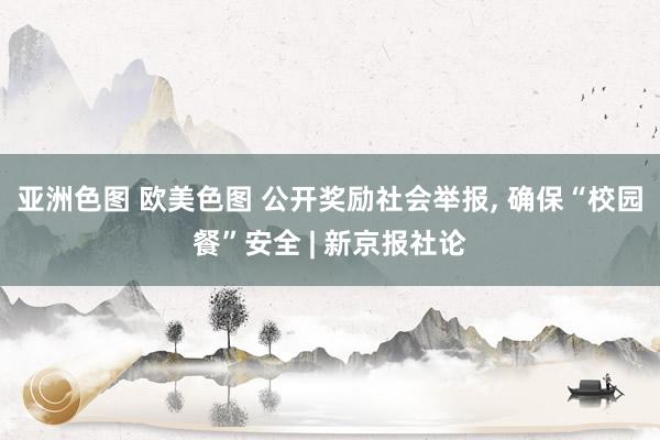 亚洲色图 欧美色图 公开奖励社会举报， 确保“校园餐”安全 | 新京报社论