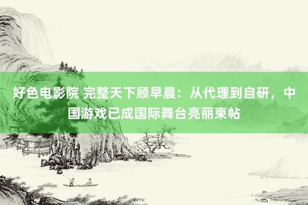 好色电影院 完整天下顾早晨：从代理到自研，中国游戏已成国际舞台亮丽柬帖