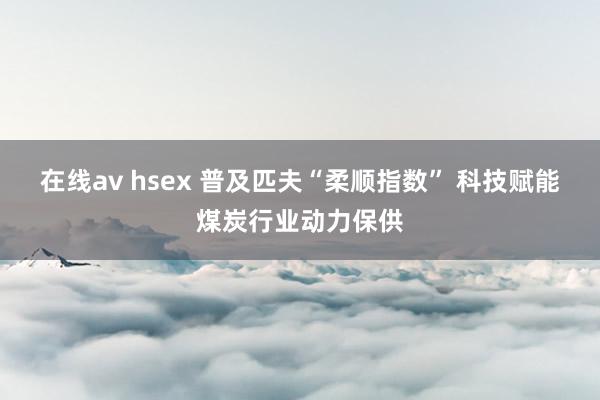 在线av hsex 普及匹夫“柔顺指数” 科技赋能煤炭行业动力保供