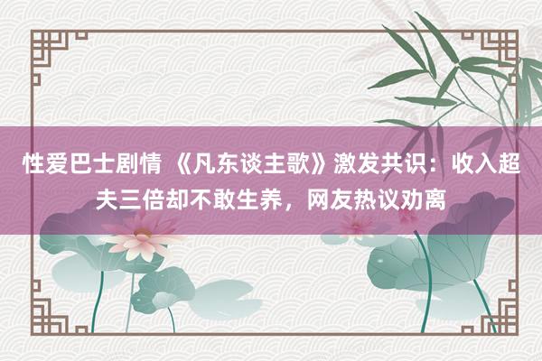 性爱巴士剧情 《凡东谈主歌》激发共识：收入超夫三倍却不敢生养，网友热议劝离