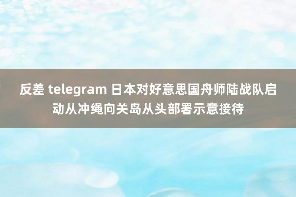 反差 telegram 日本对好意思国舟师陆战队启动从冲绳向关岛从头部署示意接待