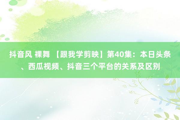 抖音风 裸舞 【跟我学剪映】第40集：本日头条、西瓜视频、抖音三个平台的关系及区别