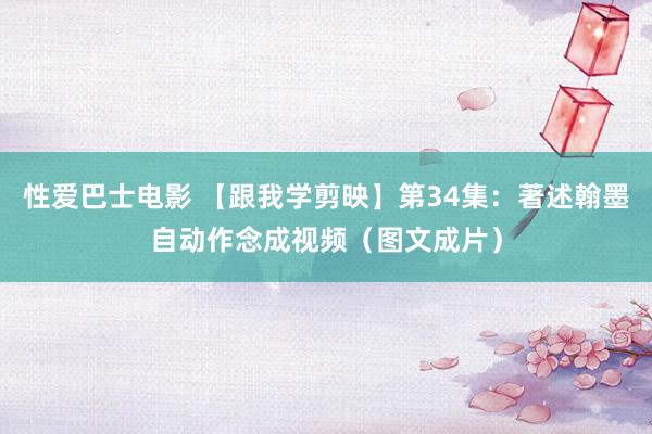 性爱巴士电影 【跟我学剪映】第34集：著述翰墨自动作念成视频（图文成片）