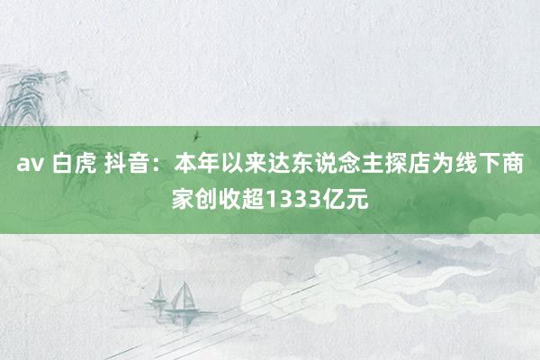 av 白虎 抖音：本年以来达东说念主探店为线下商家创收超1333亿元