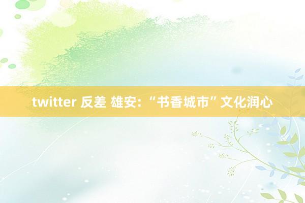 twitter 反差 雄安: “书香城市”文化润心