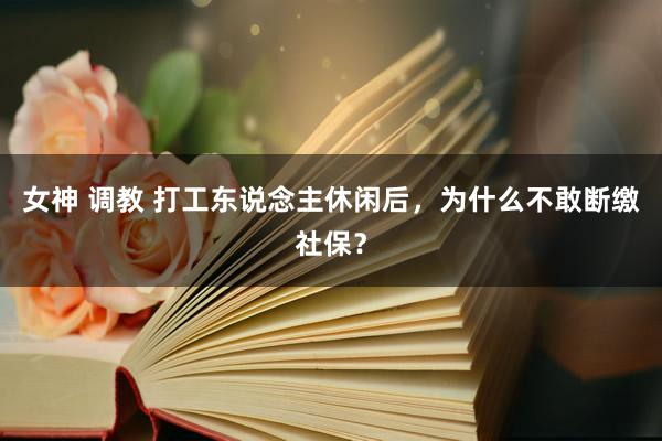 女神 调教 打工东说念主休闲后，为什么不敢断缴社保？