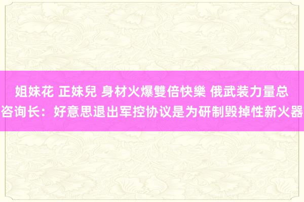 姐妹花 正妹兒 身材火爆雙倍快樂 俄武装力量总咨询长：好意思退出军控协议是为研制毁掉性新火器