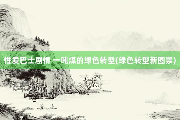 性爱巴士剧情 一吨煤的绿色转型(绿色转型新图景)