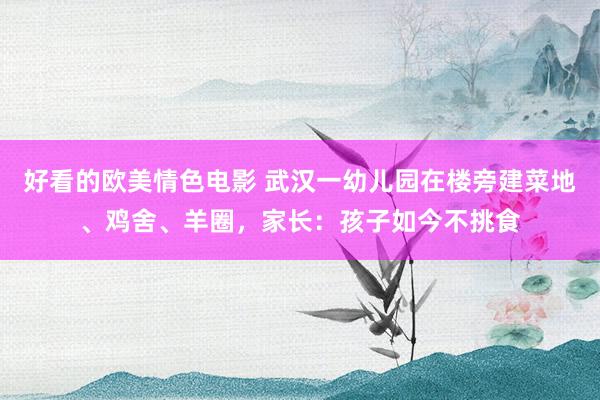 好看的欧美情色电影 武汉一幼儿园在楼旁建菜地、鸡舍、羊圈，家长：孩子如今不挑食