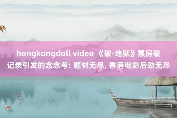 hongkongdoll video 《破·地狱》票房破记录引发的念念考: 题材无尽， 香港电影后劲无尽