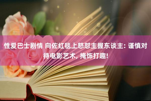 性爱巴士剧情 向佐红毯上怒怼主握东谈主: 谨慎对待电影艺术， 掩饰打趣!