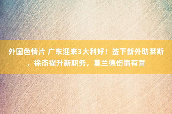 外国色情片 广东迎来3大利好！签下新外助莱斯，徐杰擢升新职务，莫兰德伤情有喜