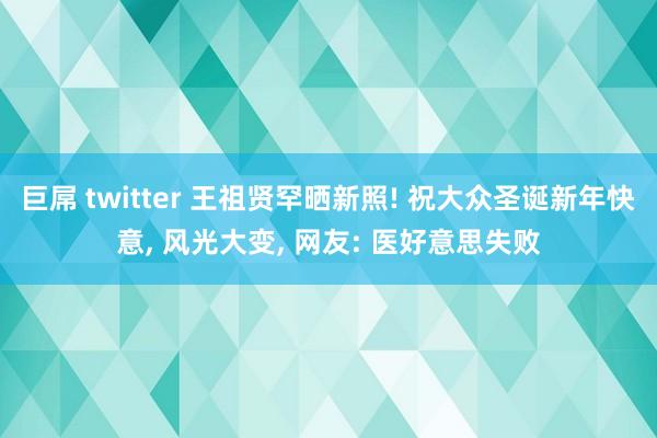 巨屌 twitter 王祖贤罕晒新照! 祝大众圣诞新年快意， 风光大变， 网友: 医好意思失败