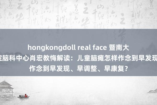 hongkongdoll real face 暨南大学附属深圳华裔病院脑科中心肖宏教悔解读：儿童脑瘫怎样作念到早发现、早调整、早康复？