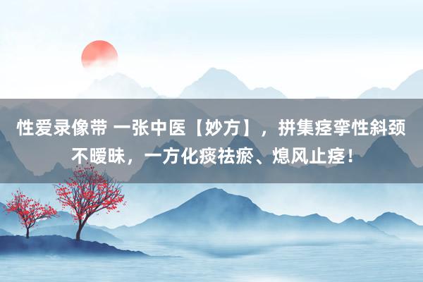 性爱录像带 一张中医【妙方】，拼集痉挛性斜颈不暧昧，一方化痰祛瘀、熄风止痉！