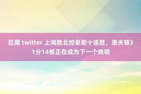 巨屌 twitter 上海胜北控豪取十连胜，洛夫顿31分14板正在成为下一个姚明