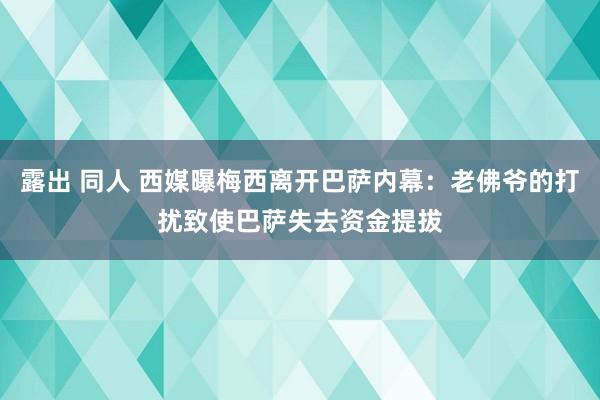 露出 同人 西媒曝梅西离开巴萨内幕：老佛爷的打扰致使巴萨失去资金提拔