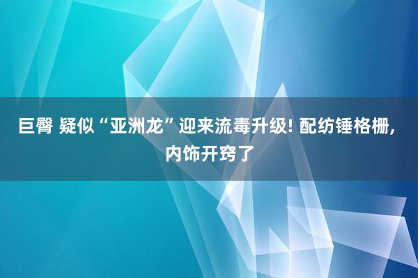 巨臀 疑似“亚洲龙”迎来流毒升级! 配纺锤格栅， 内饰开窍了