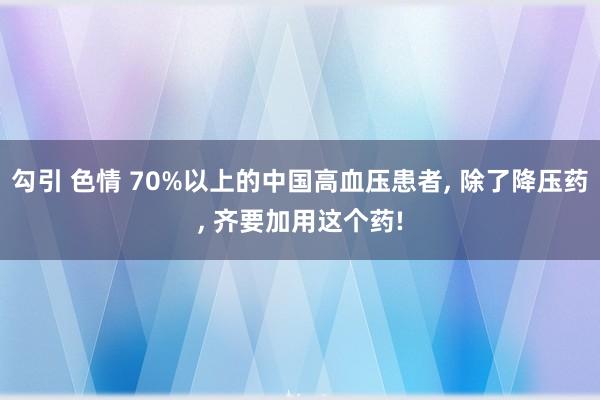 勾引 色情 70%以上的中国高血压患者， 除了降压药， 齐要加用这个药!