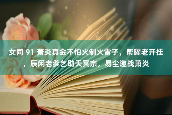 女同 91 萧炎真金不怕火制火雷子，帮曜老开挂，辰闲老爹乞助天冥宗，易尘邀战萧炎