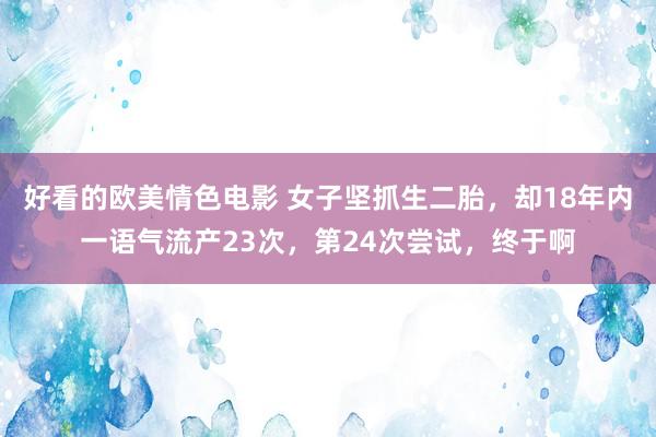 好看的欧美情色电影 女子坚抓生二胎，却18年内一语气流产23次，第24次尝试，终于啊