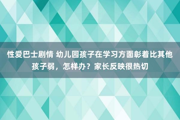 性爱巴士剧情 幼儿园孩子在学习方面彰着比其他孩子弱，怎样办？家长反映很热切