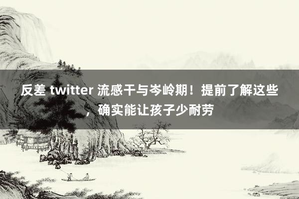 反差 twitter 流感干与岑岭期！提前了解这些，确实能让孩子少耐劳