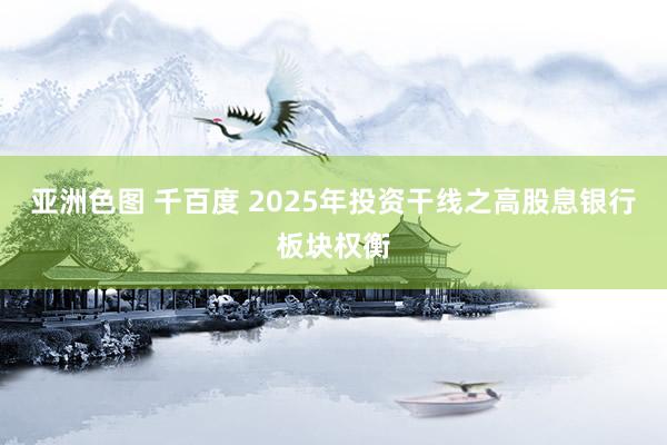 亚洲色图 千百度 2025年投资干线之高股息银行板块权衡