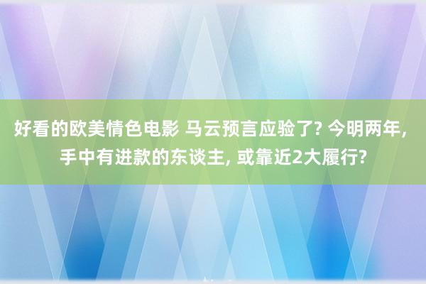 好看的欧美情色电影 马云预言应验了? 今明两年， 手中有进款的东谈主， 或靠近2大履行?