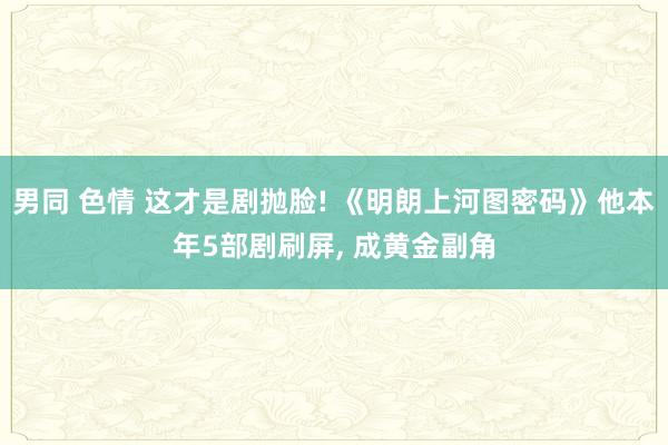 男同 色情 这才是剧抛脸! 《明朗上河图密码》他本年5部剧刷屏， 成黄金副角