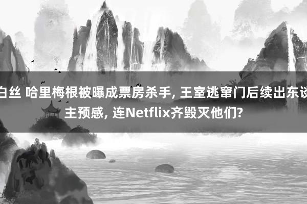 白丝 哈里梅根被曝成票房杀手， 王室逃窜门后续出东谈主预感， 连Netflix齐毁灭他们?