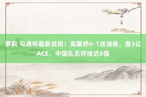 萝莉 勾通杯最新战报！高馨妤6-1送油条，轰3记ACE，中国队无穷接近8强