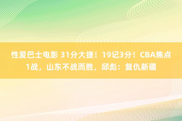 性爱巴士电影 31分大捷！19记3分！CBA焦点1战，山东不战而胜，邱彪：复仇新疆