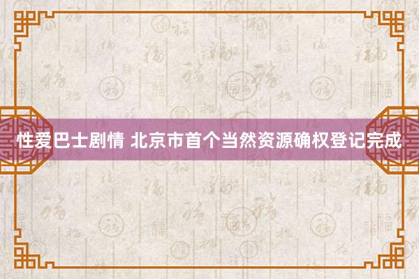 性爱巴士剧情 北京市首个当然资源确权登记完成