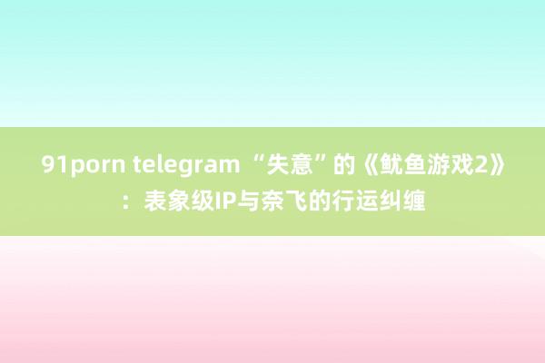 91porn telegram “失意”的《鱿鱼游戏2》：表象级IP与奈飞的行运纠缠