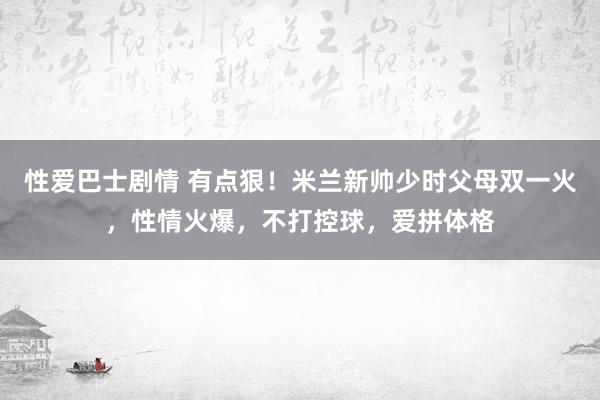 性爱巴士剧情 有点狠！米兰新帅少时父母双一火，性情火爆，不打控球，爱拼体格